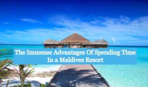 The Immense Advantages Of Spending Time In a Maldives Resort