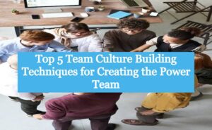 Top 5 Team Culture Building Techniques for Creating the Power Team